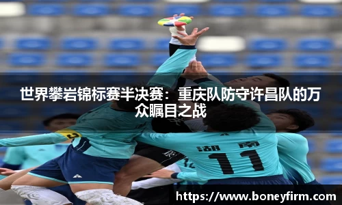 世界攀岩锦标赛半决赛：重庆队防守许昌队的万众瞩目之战