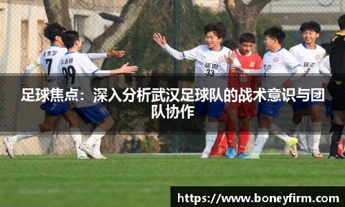 足球焦点：深入分析武汉足球队的战术意识与团队协作